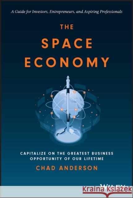 The Space Economy: Capitalize on the Greatest Business Opportunity of Our Lifetime Anderson, Chad 9781119903727 John Wiley & Sons Inc - książka