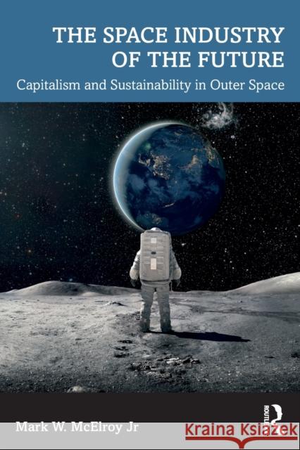 The Space Industry of the Future: Capitalism and Sustainability in Outer Space Mark McElro 9781032215082 Routledge - książka