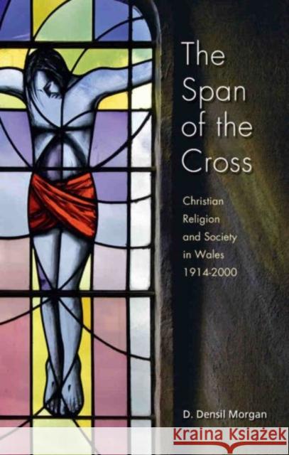 The Span of the Cross : Christian Religion and Society in Wales 1914-2000 D. Densil Morgan 9780708323977 University of Wales Press - książka