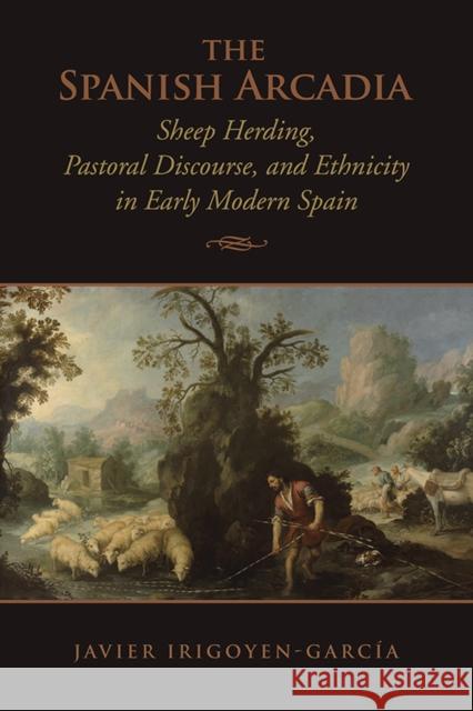 The Spanish Arcadia: Sheep Herding, Pastoral Discourse, and Ethnicity in Early Modern Spain Irigoyen-Garcia, Javier 9781442647275 University of Toronto Press - książka