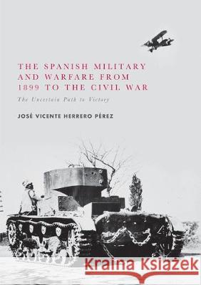 The Spanish Military and Warfare from 1899 to the Civil War: The Uncertain Path to Victory Herrero Pérez, José Vicente 9783319854694 Palgrave MacMillan - książka