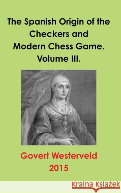 The Spanish Origin of the Checkers and Modern Chess Game. Volume III. Govert Westerveld 9781326452438 Lulu.com - książka