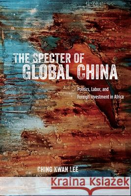 The Specter of Global China: Politics, Labor, and Foreign Investment in Africa Ching Kwan Lee 9780226340838 University of Chicago Press - książka