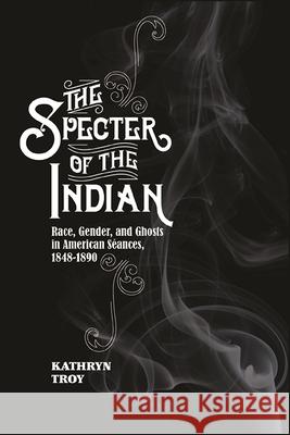 The Specter of the Indian: Race, Gender, and Ghosts in American Seances, 1848-1890 Kathryn Troy 9781438466095 State University of New York Press - książka