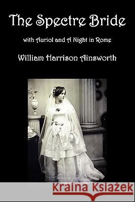 The Spectre Bride, Auriol or The Elixir of Life, and A Night in Rome William Harrison Ainsworth 9781849026871 Benediction Classics - książka