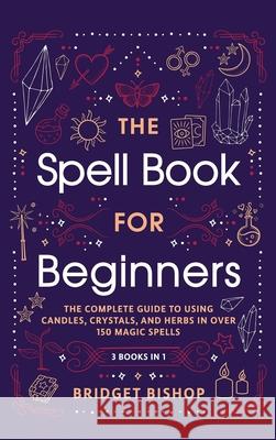 The Spell Book For Beginners: The Complete Guide to Using Candles, Crystals, and Herbs in Over 150 Magic Spells: The Complete Guide to Using Candles Bridget Bishop 9781736656099 Hentopan Publishing - książka