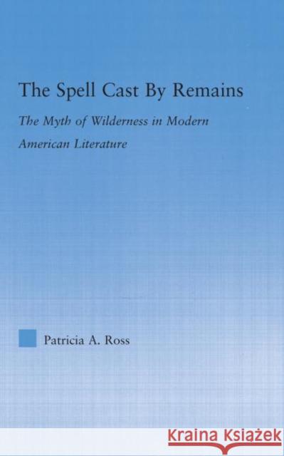 The Spell Cast by Remains : The Myth of Wilderness in Modern American Literature Patricia A. Ross 9780415976473 Routledge - książka