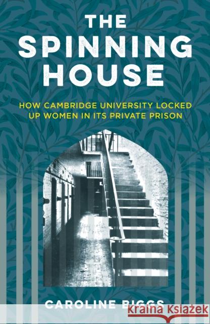 The Spinning House: How Cambridge University Locked Up Women in its Private Prison Caroline Biggs 9781837051243 The History Press Ltd - książka