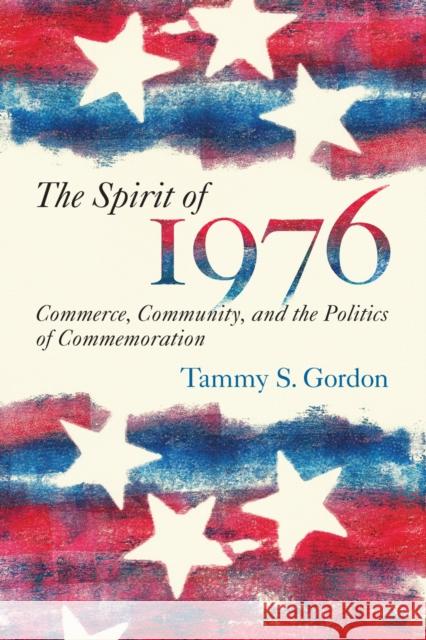 The Spirit of 1976: Commerce, Community, and the Politics of Commemoration Gordon, Tammy S. 9781625340436 University of Massachusetts Press - książka