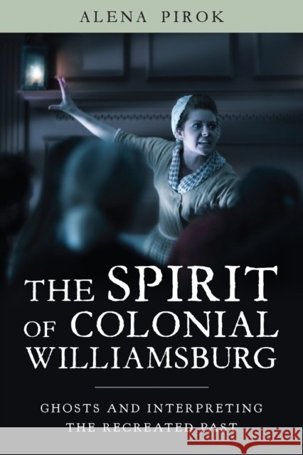 The Spirit of Colonial Williamsburg: Ghosts and Interpreting the Recreated Past Alena Pirok 9781625346940 University of Massachusetts Press - książka