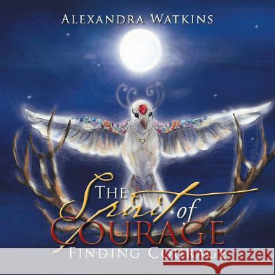 The Spirit of Courage: Finding Courage Alexandra Watkins 9781524547226 Xlibris - książka