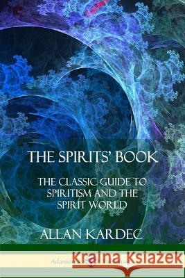 The Spirits' Book: The Classic Guide to Spiritism and the Spirit World Allan Kardec Anna Blackwell 9781387998883 Lulu.com - książka