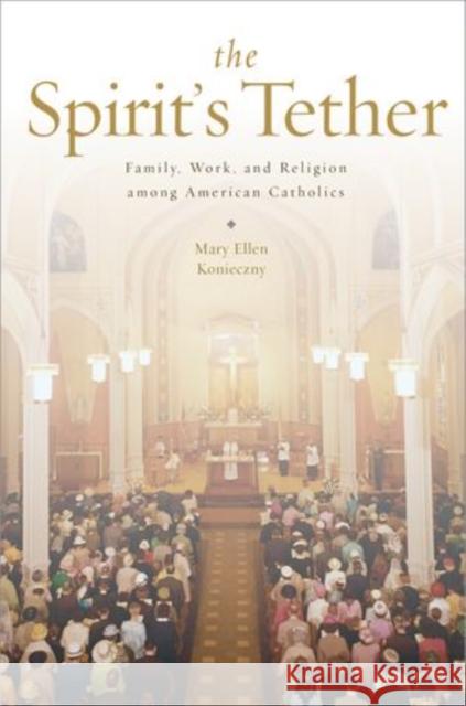 The Spirit's Tether: Family, Work, and Religion Among American Catholics Mary Ellen Konieczny 9780199965793 Oxford University Press, USA - książka