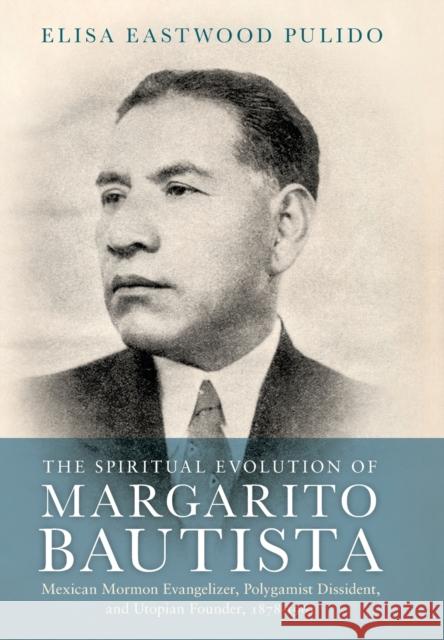 The Spiritual Evolution of Margarito Bautista: Mexican Mormon Evangelizer, Polygamist Dissident, and Utopian Founder, 1878-1961 Elisa Eastwood Pulido 9780190942106 Oxford University Press, USA - książka