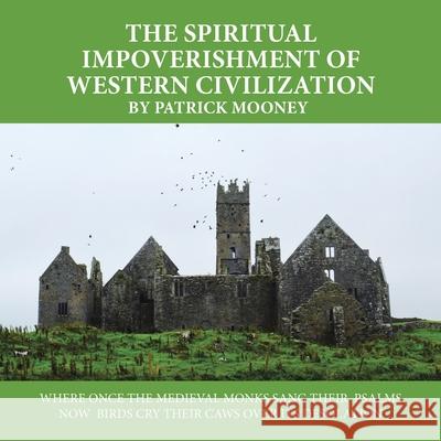 The Spiritual Impoverishment of Western Civilization: Where Once the Medieval Monks Sang Their Psalms Now Birds Cry Their Caws over Its Desolation Patrick Mooney 9781665587358 AuthorHouse - książka