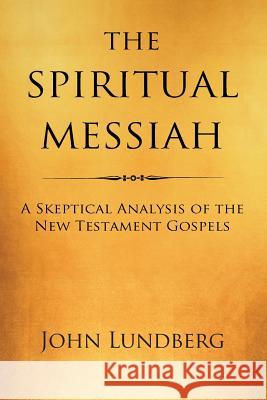 The Spiritual Messiah: A Skeptical Analysis of the New Testament Gospels John Lundberg 9781478714293 Outskirts Press - książka