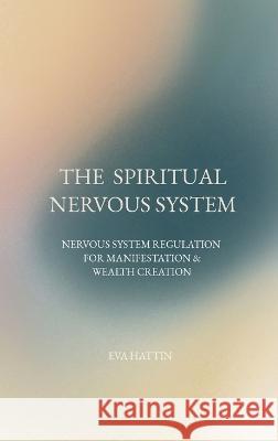 The Spiritual Nervous System: Nervous System Regulation for Manifestation & Wealth Creation Eva Hattin   9780648683353 Reading Bug Press - książka