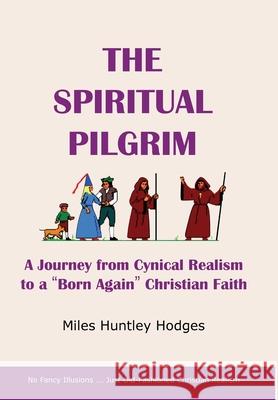 The Spiritual Pilgrim: A Journey from Cynical Realism to Born Again Christian Faith Hodges, Miles 9781737641315 Miles H Hodges - książka