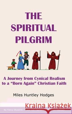 The Spiritual Pilgrim: A Journey from Cynical Realism to Born Again Christian Faith Hodges, Miles 9781737641339 Miles H Hodges - książka