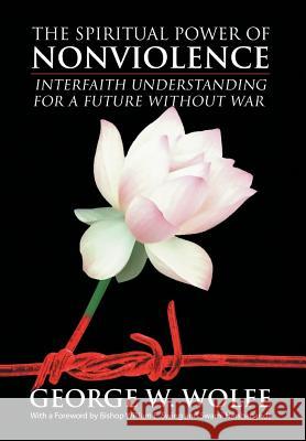 The Spiritual Power of Nonviolence: Interfaith Understanding for a Future Without War Wolfe, George W. 9781453572900 Xlibris Corporation - książka