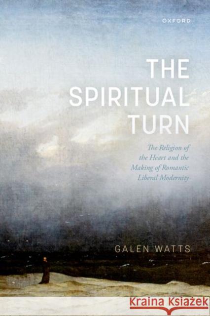 The Spiritual Turn: The Religion of the Heart and the Making of Romantic Liberal Modernity Watts, Galen 9780192859839 Oxford University Press - książka