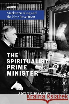 The Spiritualist Prime Minister: Volume 1: Mackenzie King and the New Revelation Anton Wagner 9781786772640 White Crow Books - książka