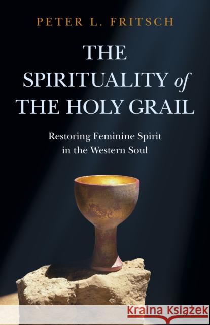 The Spirituality of the Holy Grail: Restoring Feminine Spirit in the Western Soul Peter L. Fritsch 9781789047714 Christian Alternative - książka