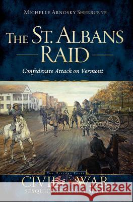 The St. Albans Raid: Confederate Attack on Vermont Michelle Arnosky Sherburne 9781626196292 History Press - książka