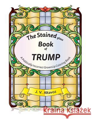 The Stained (glass) Book of Trump: A Politically Incorrect Grownup Coloring Book Altavoz, J. V. 9781533630193 Createspace Independent Publishing Platform - książka