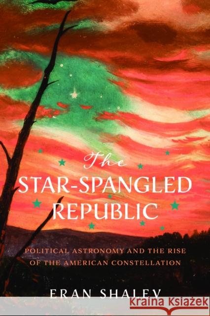 The Star-Spangled Republic: Political Astronomy and the Rise of the American Constellation Eran Shalev 9780813953854 University of Virginia Press - książka