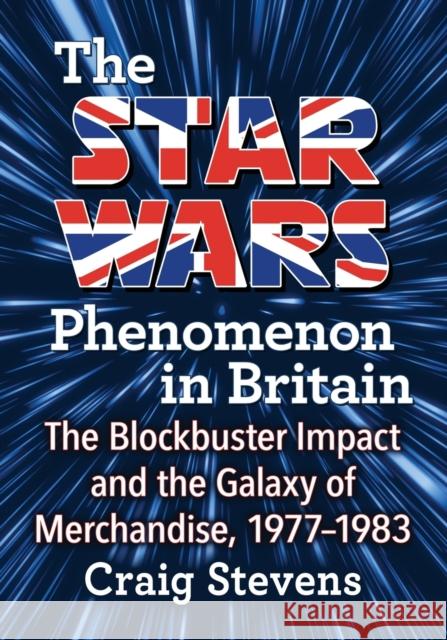 The Star Wars Phenomenon in Britain: The Blockbuster Impact and the Galaxy of Merchandise, 1977-1983 Craig Stevens 9781476666082 McFarland & Company - książka