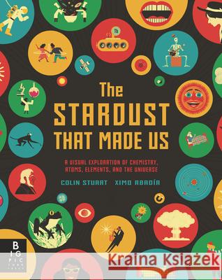 The Stardust That Made Us: A Visual Exploration of Chemistry, Atoms, Elements, and the Universe Colin Stuart Ximo Abadia 9781536223835 Big Picture Press - książka