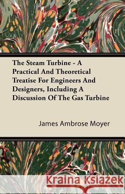 The Steam Turbine - A Practical and Theoretical Treatise for Engineers and Designers, Including a Discussion of the Gas Turbine James Ambrose Moyer 9781446094150 Brownell Press - książka