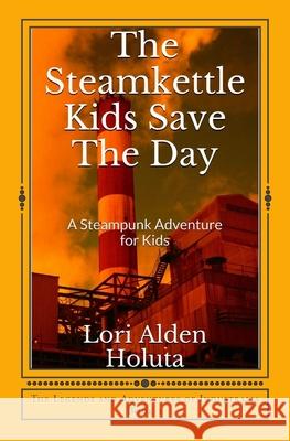 The Steamkettle Kids Save The Day: A Steampunk Adventure for Kids Lori Alden Holuta, Ken Holuta 9781533593887 Createspace Independent Publishing Platform - książka