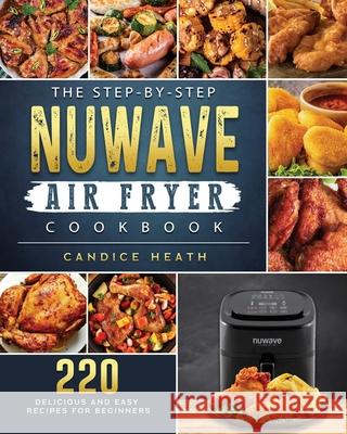 The Step-By-Step NuWave Air Fryer Cookbook: 220 Delicious and Easy Recipes for Beginners Candice Heath 9781802449389 Candice Heath - książka
