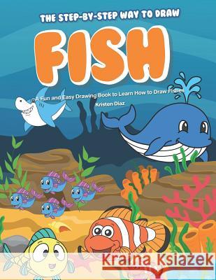 The Step-by-Step Way to Draw Fish: A Fun and Easy Drawing Book to Learn How to Draw Fishes Kristen Diaz 9781099591723 Independently Published - książka