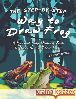 The Step-by-Step Way to Draw Frog: A Fun and Easy Drawing Book to Learn How to Draw Frogs Kristen Diaz 9781688349162 Independently Published - książka