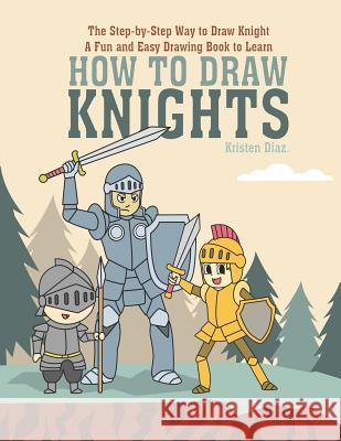 The Step-by-Step Way to Draw Knight: A Fun and Easy Drawing Book to Learn How to Draw Knights Kristen Diaz 9781073307067 Independently Published - książka