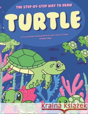 The Step-by-Step Way to Draw Turtle: A Fun and Easy Drawing Book to Learn How to Draw Turtles Kristen Diaz 9781078405355 Independently Published - książka