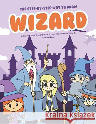 The Step-by-Step Way to Draw Wizard: A Fun and Easy Drawing Book to Learn How to Draw Wizards Kristen Diaz 9781073664450 Independently Published - książka