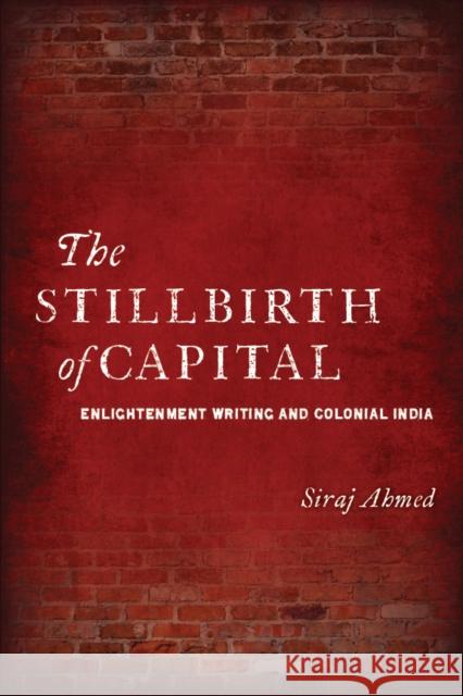 The Stillbirth of Capital: Enlightenment Writing and Colonial India Ahmed, Siraj 9780804775229 Stanford University Press - książka