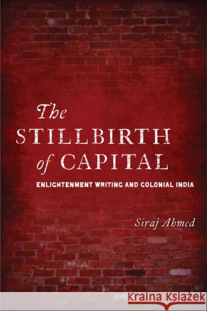 The Stillbirth of Capital: Enlightenment Writing and Colonial India Ahmed, Siraj 9780804775236 Stanford University Press - książka