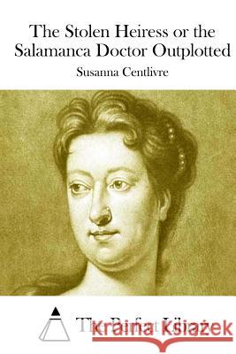 The Stolen Heiress or the Salamanca Doctor Outplotted Susanna Centlivre The Perfect Library 9781508777311 Createspace - książka