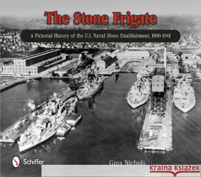 The Stone Frigate: A Pictorial History of the U.S. Naval Shore Establishment, 1800-1941 Nichols, Gina 9780764343391 Schiffer Publishing - książka