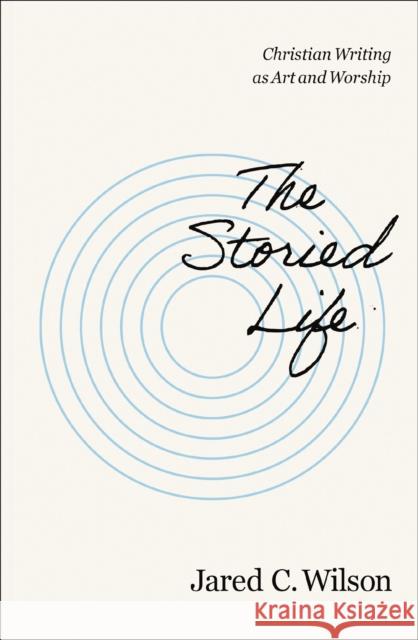 The Storied Life: Christian Writing as Art and Worship Jared C. Wilson 9780310155737 Zondervan - książka