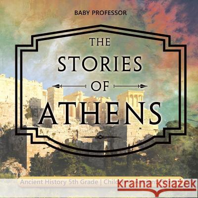 The Stories of Athens - Ancient History 5th Grade Children's Ancient History Baby Professor 9781541916180 Baby Professor - książka