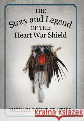 The Story and Legend of the Heart War Shield Michael White Feather 9781477213339 Authorhouse - książka