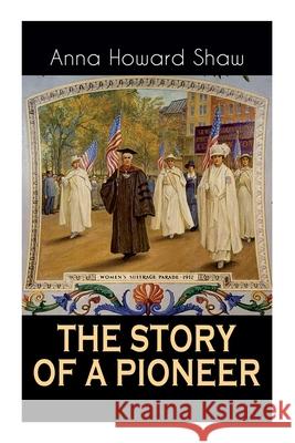 The Story of a Pioneer: The Insightful Life Story of the leading Suffragist, Physician and the First Female Methodist Minister of USA Anna Howard Shaw 9788027337019 e-artnow - książka