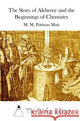 The Story of Alchemy and the Beginnings of Chemistry M. M. Pattison Muir The Perfect Library 9781512248586 Createspace - książka