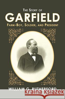 The Story of Garfield: Farm-Boy, Soldier, and President William G. Rutherford 9781633914162 Westphalia Press - książka